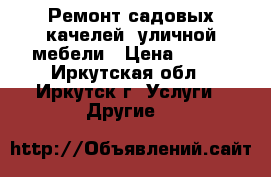  Ремонт садовых качелей, уличной мебели › Цена ­ 100 - Иркутская обл., Иркутск г. Услуги » Другие   